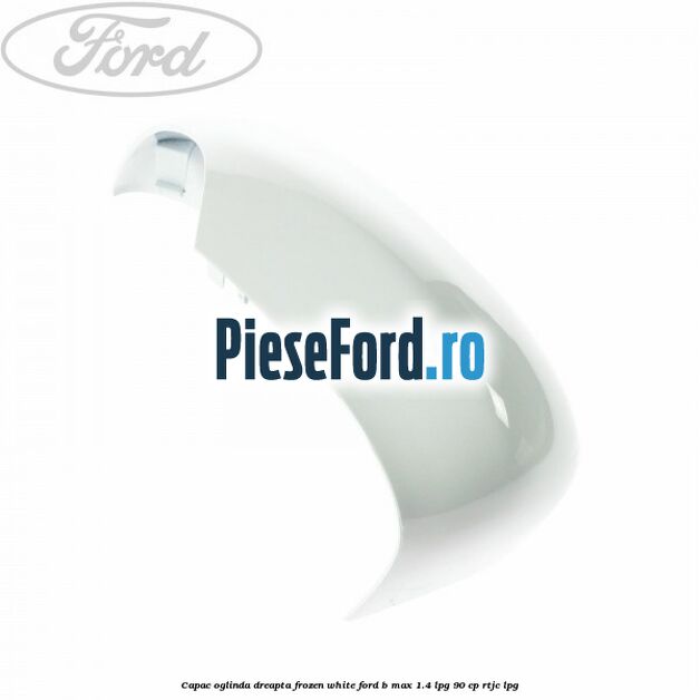 Capac oglinda dreapta frozen white Ford B-Max 1.4 LPG 90 cp RTJC LPG