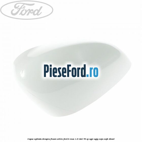 Capac oglinda dreapta frozen white Ford B-Max 1.5 TDCi 75 cp UGJC, UGJG, XUJA, XUJB diesel