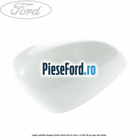 Capac oglinda dreapta frozen white Ford B-Max 1.5 TDCi 95 cp XVJA, XVJC diesel