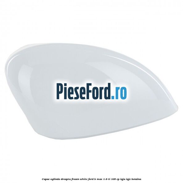 Capac oglinda dreapta frozen white Ford B-Max 1.6 Ti 105 cp IQJA, IQJC benzina