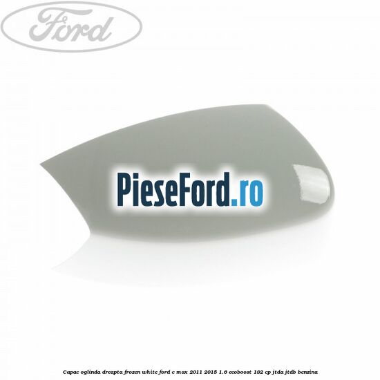 Capac oglinda dreapta Frozen White Ford C-Max 2011-2015 1.6 EcoBoost 182 cp JTDA, JTDB benzina