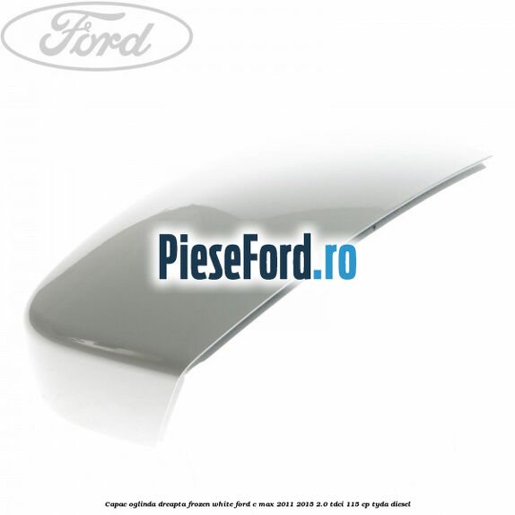Capac oglinda dreapta Frozen White Ford C-Max 2011-2015 2.0 TDCi 115 cp TYDA diesel