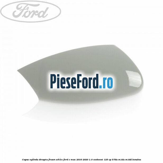Capac oglinda dreapta Frozen White Ford C-Max 2016-2020 1.0 EcoBoost 125 cp B7DA, M1DA, M1DD benzina