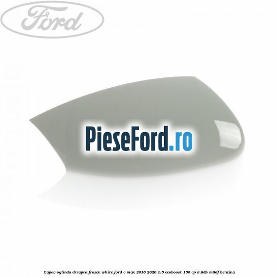 Capac oglinda dreapta Frozen White Ford C-Max 2016-2020 1.5 EcoBoost 150 cp M8DB, M8DF benzina