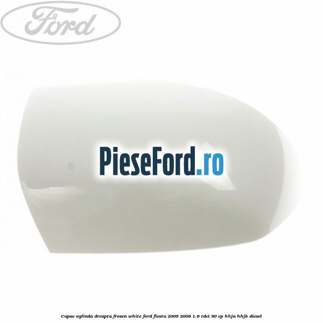 Capac oglinda dreapta frozen white Ford Fiesta 2005-2008 1.6 TDCi 90 cp HHJA, HHJB diesel