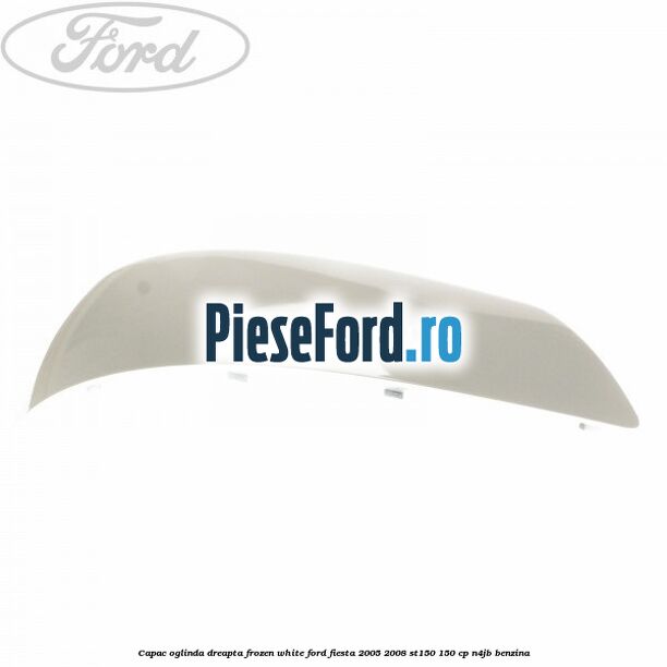 Capac oglinda dreapta frozen white Ford Fiesta 2005-2008 ST150 150 cp N4JB benzina