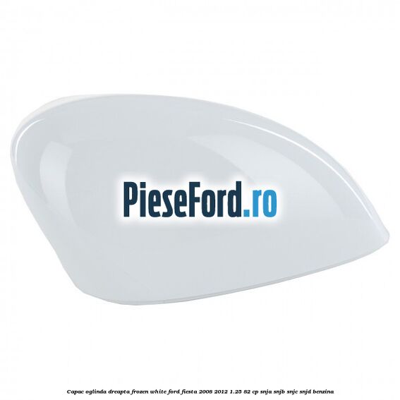Capac oglinda dreapta frozen white Ford Fiesta 2008-2012 1.25 82 cp SNJA, SNJB, SNJC, SNJD benzina