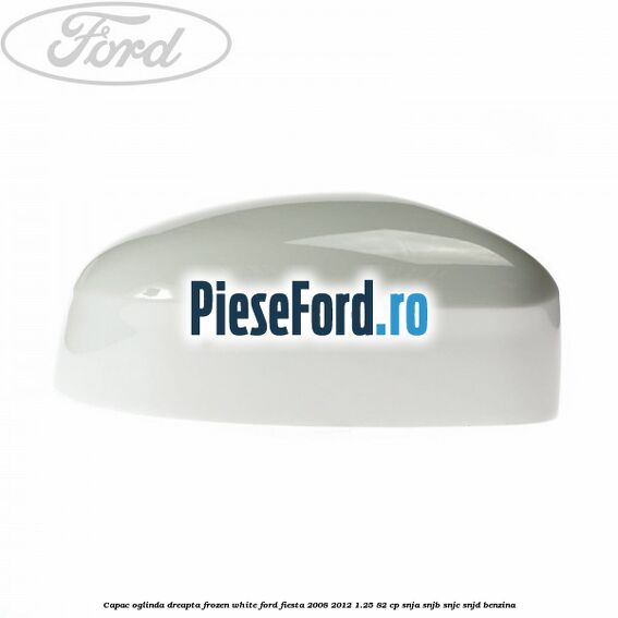 Capac oglinda dreapta frozen white Ford Fiesta 2008-2012 1.25 82 cp SNJA, SNJB, SNJC, SNJD benzina