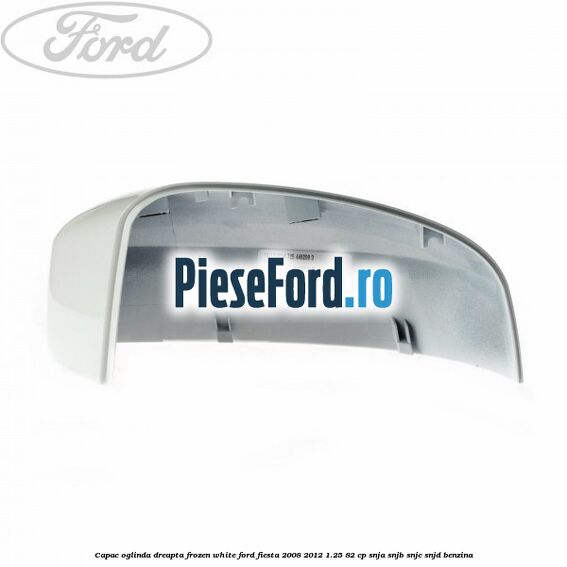 Capac oglinda dreapta frozen white Ford Fiesta 2008-2012 1.25 82 cp SNJA, SNJB, SNJC, SNJD benzina