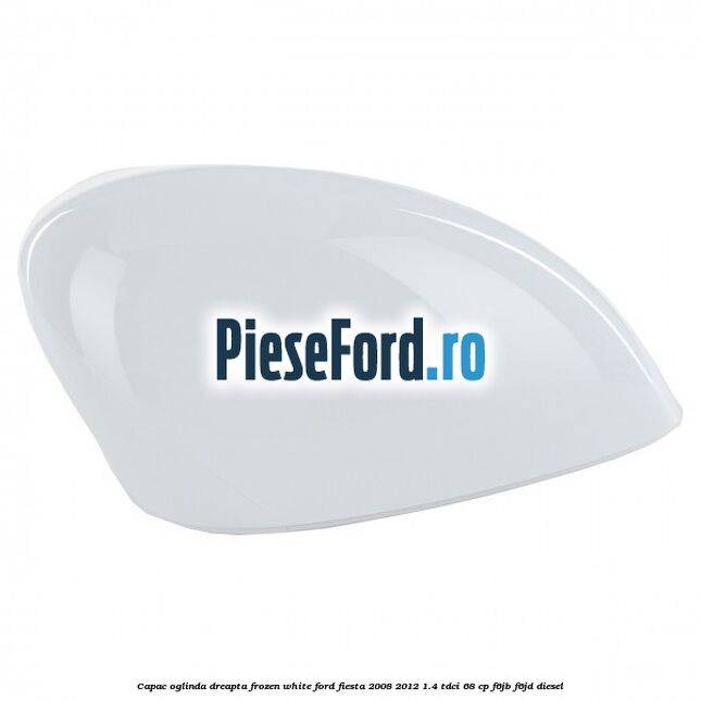Capac oglinda dreapta frozen white Ford Fiesta 2008-2012 1.4 TDCi 68 cp F6JB, F6JD diesel