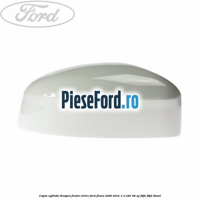 Capac oglinda dreapta frozen white Ford Fiesta 2008-2012 1.4 TDCi 68 cp F6JB, F6JD diesel