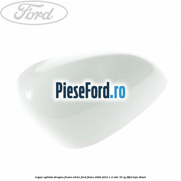 Capac oglinda dreapta frozen white Ford Fiesta 2008-2012 1.4 TDCi 70 cp F6JD, KVJA diesel