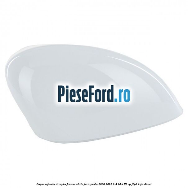 Capac oglinda dreapta frozen white Ford Fiesta 2008-2012 1.4 TDCi 70 cp F6JD, KVJA diesel
