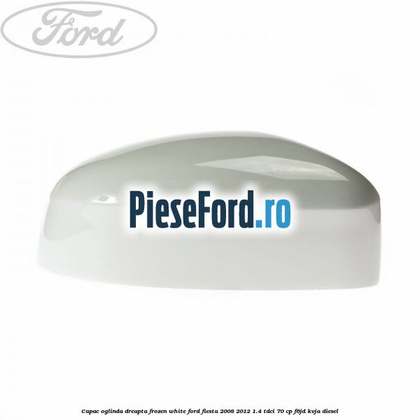 Capac oglinda dreapta frozen white Ford Fiesta 2008-2012 1.4 TDCi 70 cp F6JD, KVJA diesel