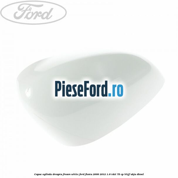 Capac oglinda dreapta frozen white Ford Fiesta 2008-2012 1.6 TDCi 75 cp HHJF, UBJA diesel