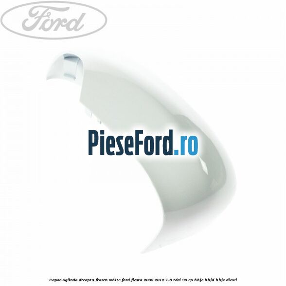 Capac oglinda dreapta frozen white Ford Fiesta 2008-2012 1.6 TDCi 90 cp Capac oglinda dreapta frozen white Ford Fiesta 2008-2012 1.6 TDCi 90 cp HHJC, HHJD, HHJE diesel