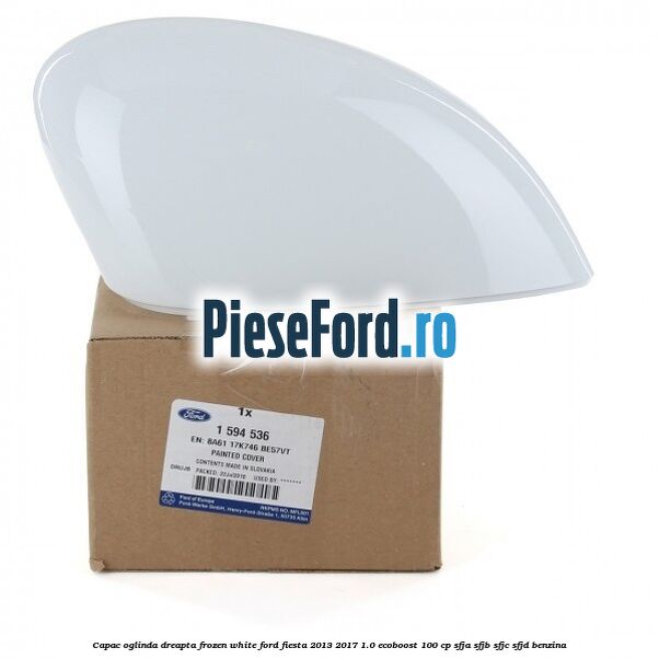 Capac oglinda dreapta frozen white Ford Fiesta 2013-2017 1.0 EcoBoost 100 cp SFJA, SFJB, SFJC, SFJD benzina