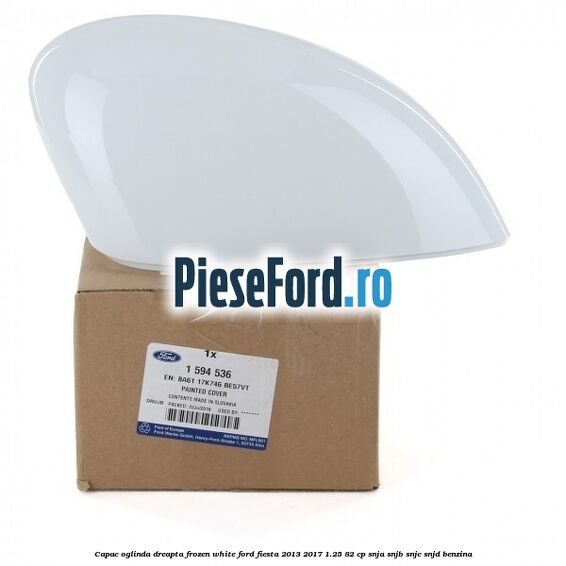 Capac oglinda dreapta frozen white Ford Fiesta 2013-2017 1.25 82 cp SNJA, SNJB, SNJC, SNJD benzina