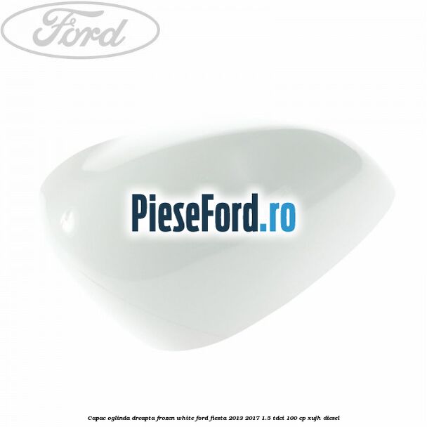 Capac oglinda dreapta frozen white Ford Fiesta 2013-2017 1.5 TDCi 100 cp XUJH diesel