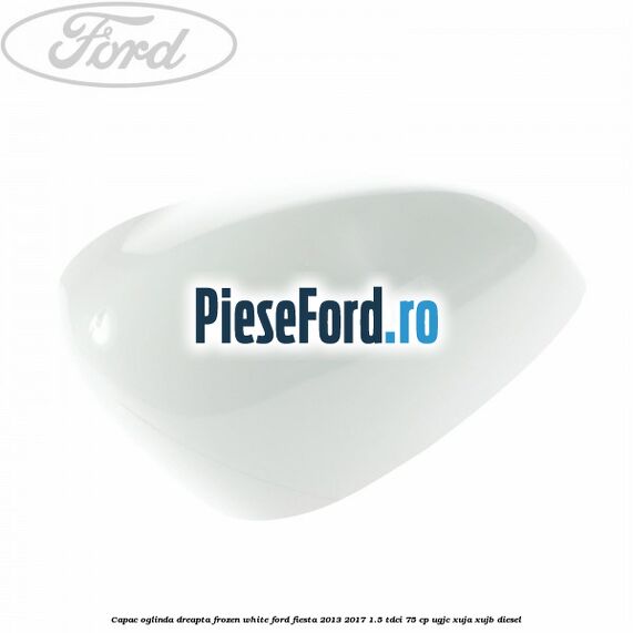 Capac oglinda dreapta frozen white Ford Fiesta 2013-2017 1.5 TDCi 75 cp UGJC, XUJA, XUJB diesel