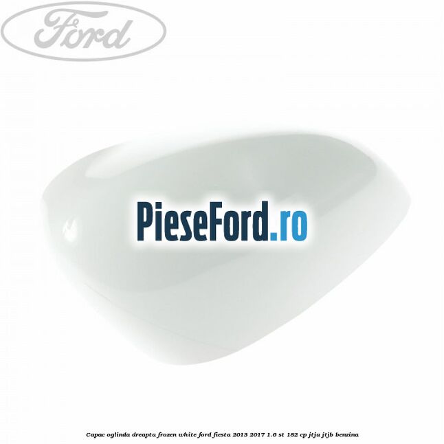 Capac oglinda dreapta frozen white Ford Fiesta 2013-2017 1.6 ST 182 cp JTJA, JTJB benzina