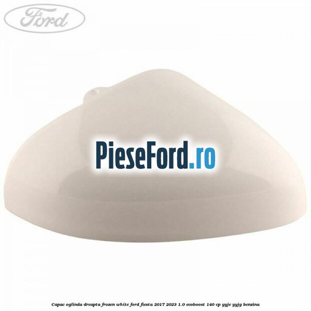 Capac oglinda dreapta frozen white Ford Fiesta 2017-2023 1.0 EcoBoost 140 cp YYJE, YYJG benzina