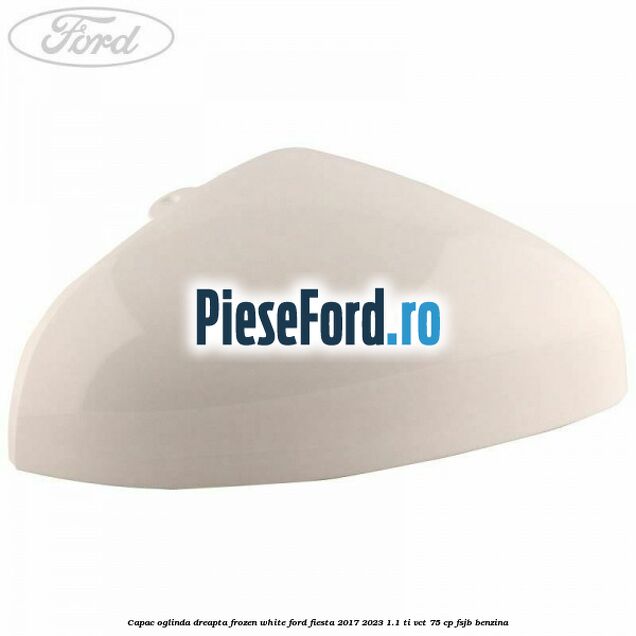 Capac oglinda dreapta frozen white Ford Fiesta 2017-2023 1.1 Ti-VCT 75 cp FSJB benzina
