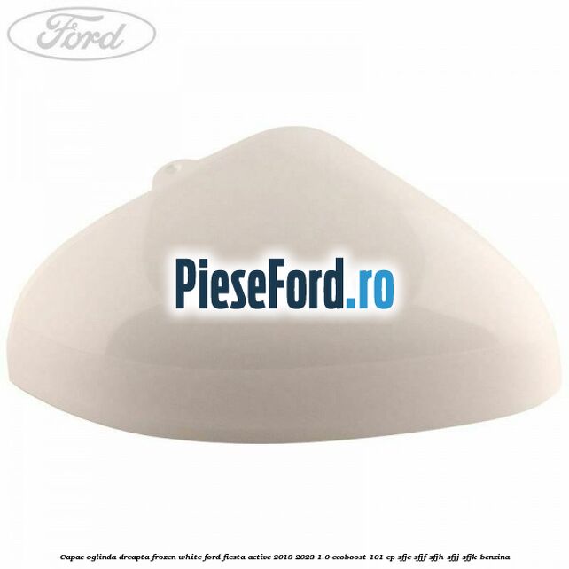 Capac oglinda dreapta frozen white Ford Fiesta Active 2018-2023 1.0 EcoBoost 101 cp SFJE, SFJF, SFJH, SFJJ, SFJK benzina