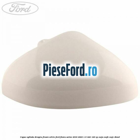Capac oglinda dreapta frozen white Ford Fiesta Active 2018-2023 1.5 TDCi 120 cp Capac oglinda dreapta frozen white Ford Fiesta Active 2018-2023 1.5 TDCi 120 cp XWJA, XWJB, XWJC diesel