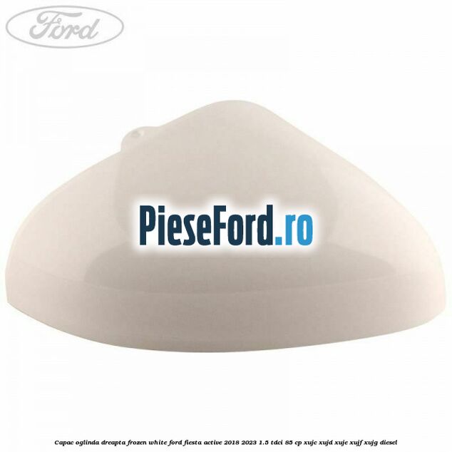 Capac oglinda dreapta frozen white Ford Fiesta Active 2018-2023 1.5 TDCi 85 cp XUJC, XUJD, XUJE, XUJF, XUJG diesel