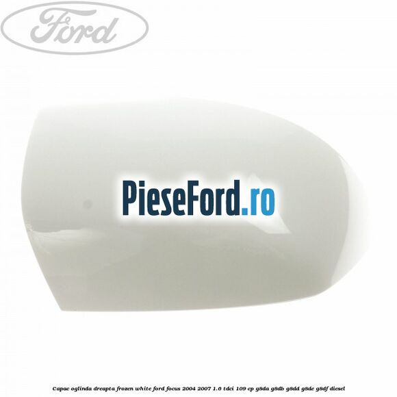 Capac oglinda dreapta frozen white Ford Focus 2004-2007 1.6 TDCi 109 cp G8DA, G8DB, G8DD, G8DE, G8DF diesel