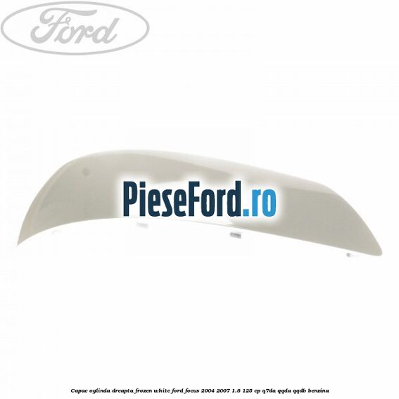 Capac oglinda dreapta frozen white Ford Focus 2004-2007 1.8 125 cp Q7DA, QQDA, QQDB benzina