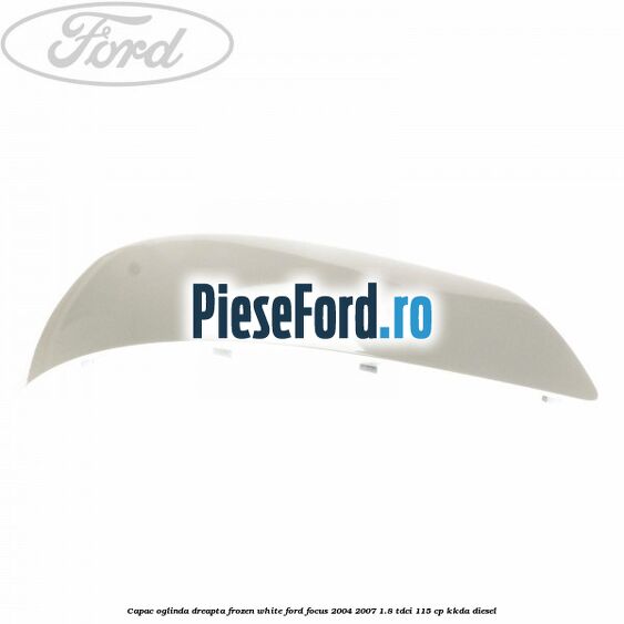 Capac oglinda dreapta frozen white Ford Focus 2004-2007 1.8 TDCi 115 cp Capac oglinda dreapta frozen white Ford Focus 2004-2007 1.8 TDCi 115 cp KKDA diesel