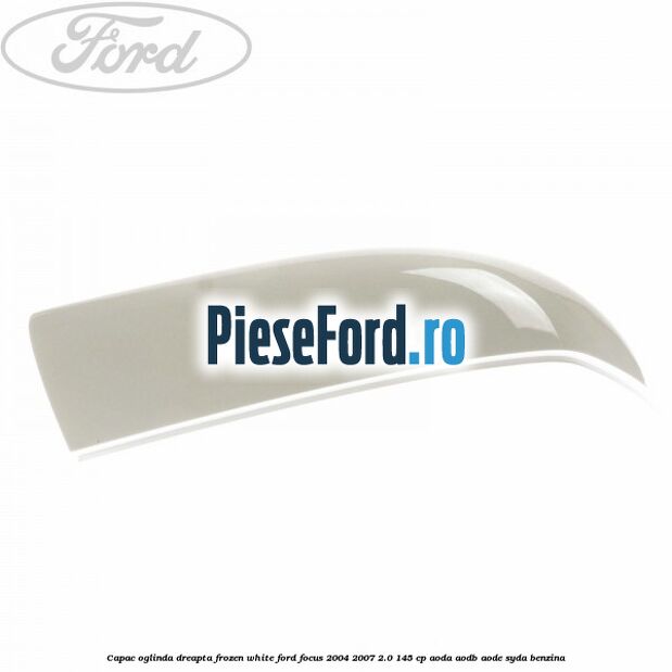 Capac oglinda dreapta frozen white Ford Focus 2004-2007 2.0 145 cp AODA, AODB, AODE, SYDA benzina