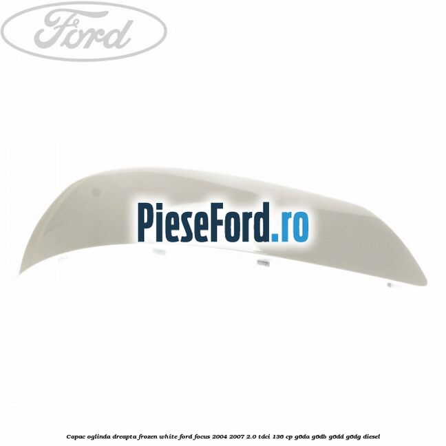Capac oglinda dreapta frozen white Ford Focus 2004-2007 2.0 TDCi 136 cp G6DA, G6DB, G6DD, G6DG diesel