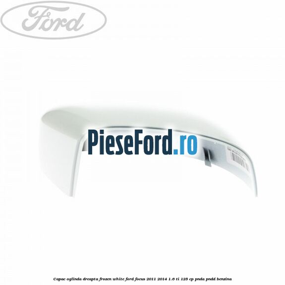 Capac oglinda dreapta frozen white Ford Focus 2011-2014 1.6 Ti 125 cp Capac oglinda dreapta frozen white Ford Focus 2011-2014 1.6 Ti 125 cp PNDA, PNDD benzina