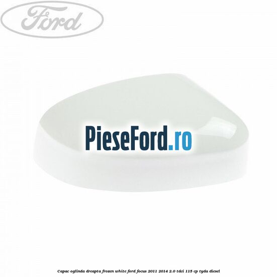 Capac oglinda dreapta frozen white Ford Focus 2011-2014 2.0 TDCi 115 cp TYDA diesel