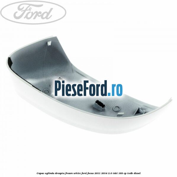 Capac oglinda dreapta frozen white Ford Focus 2011-2014 2.0 TDCi 163 cp Capac oglinda dreapta frozen white Ford Focus 2011-2014 2.0 TDCi 163 cp TXDB diesel
