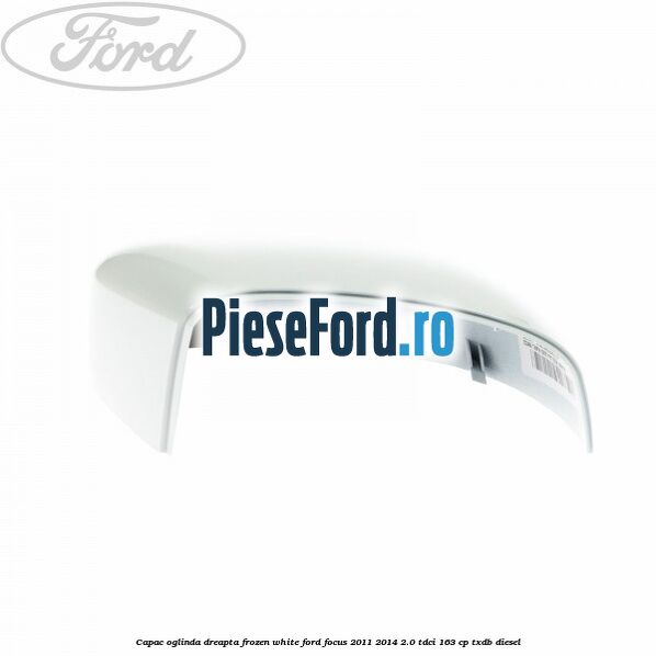 Capac oglinda dreapta frozen white Ford Focus 2011-2014 2.0 TDCi 163 cp Capac oglinda dreapta frozen white Ford Focus 2011-2014 2.0 TDCi 163 cp TXDB diesel