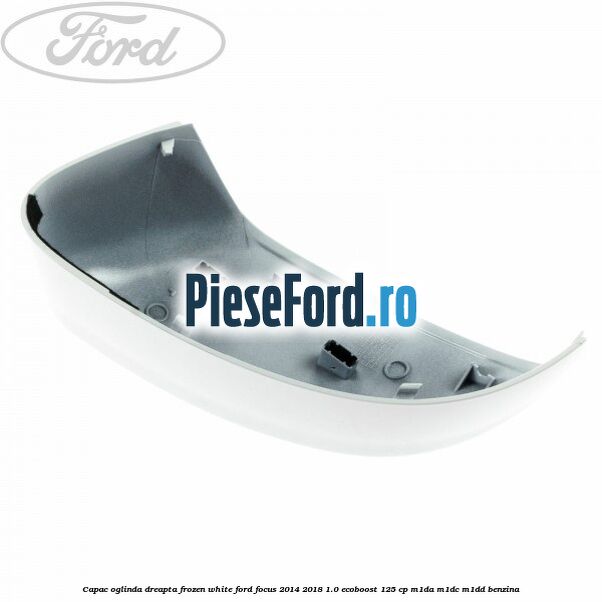 Capac oglinda dreapta frozen white Ford Focus 2014-2018 1.0 EcoBoost 125 cp M1DA, M1DC, M1DD benzina