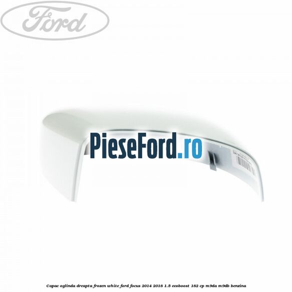 Capac oglinda dreapta frozen white Ford Focus 2014-2018 1.5 EcoBoost 182 cp M9DA, M9DB benzina