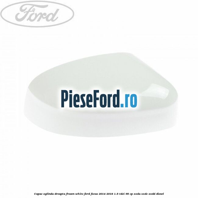 Capac oglinda dreapta frozen white Ford Focus 2014-2018 1.5 TDCi 95 cp XXDA, XXDC, XXDD diesel