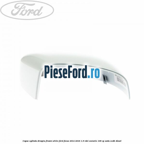 Capac oglinda dreapta frozen white Ford Focus 2014-2018 1.5 TDCi ECOnetic 105 cp Capac oglinda dreapta frozen white Ford Focus 2014-2018 1.5 TDCi ECOnetic 105 cp AEDA, XXDB diesel