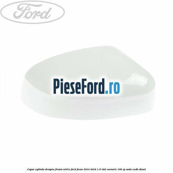 Capac oglinda dreapta frozen white Ford Focus 2014-2018 1.5 TDCi ECOnetic 105 cp AEDA, XXDB diesel
