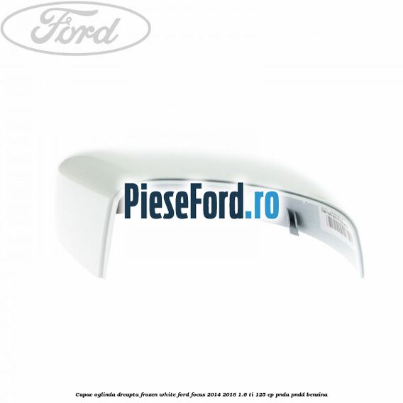 Capac oglinda dreapta frozen white Ford Focus 2014-2018 1.6 Ti 125 cp PNDA, PNDD benzina