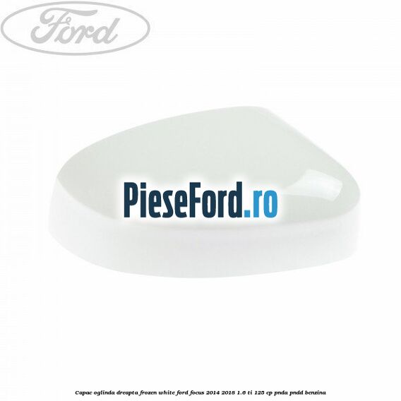 Capac oglinda dreapta frozen white Ford Focus 2014-2018 1.6 Ti 125 cp PNDA, PNDD benzina