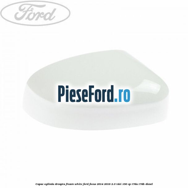 Capac oglinda dreapta frozen white Ford Focus 2014-2018 2.0 TDCi 150 cp T7DA, T7DB diesel