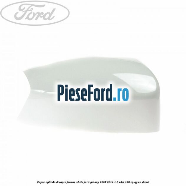 Capac oglinda dreapta frozen white Ford Galaxy 2007-2014 1.8 TDCi 125 cp Capac oglinda dreapta frozen white Ford Galaxy 2007-2014 1.8 TDCi 125 cp QYWA diesel