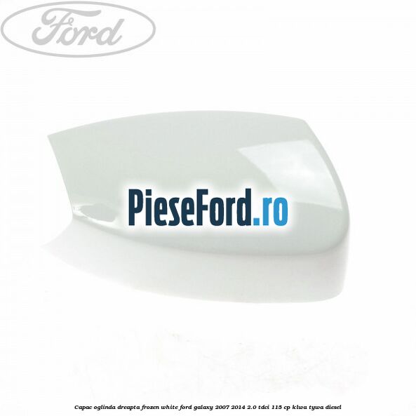 Capac oglinda dreapta frozen white Ford Galaxy 2007-2014 2.0 TDCi 115 cp KLWA, TYWA diesel