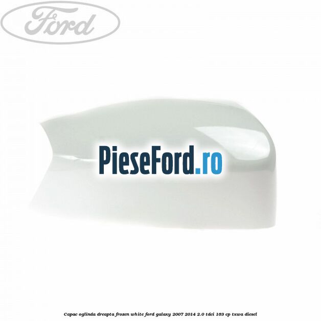 Capac oglinda dreapta frozen white Ford Galaxy 2007-2014 2.0 TDCi 163 cp Capac oglinda dreapta frozen white Ford Galaxy 2007-2014 2.0 TDCi 163 cp TXWA diesel